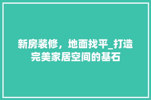 新房装修，地面找平_打造完美家居空间的基石