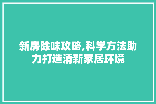 新房除味攻略,科学方法助力打造清新家居环境
