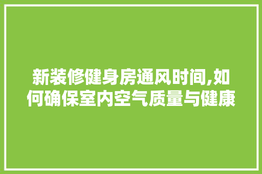 新装修健身房通风时间,如何确保室内空气质量与健康安全