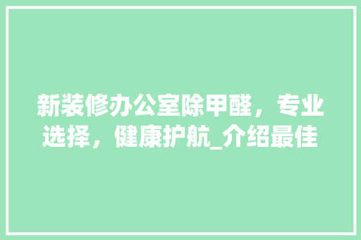 新装修办公室除甲醛，专业选择，健康护航_介绍最佳除醛方法