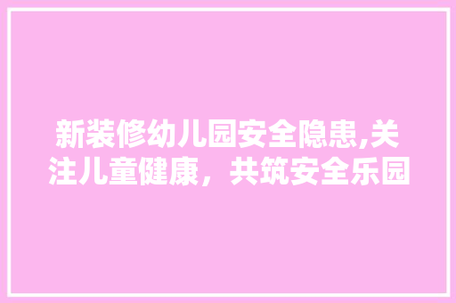 新装修幼儿园安全隐患,关注儿童健康，共筑安全乐园
