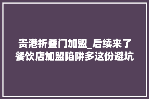 贵港折叠门加盟_后续来了餐饮店加盟陷阱多这份避坑指南快收下