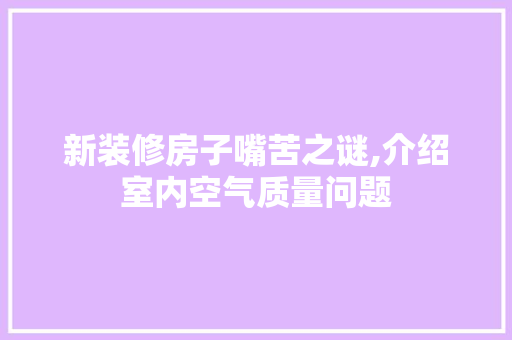 新装修房子嘴苦之谜,介绍室内空气质量问题