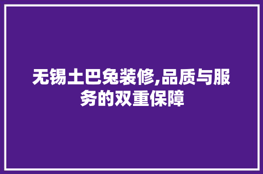 无锡土巴兔装修,品质与服务的双重保障