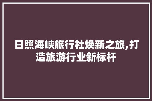 日照海峡旅行社焕新之旅,打造旅游行业新标杆