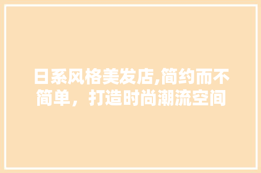 日系风格美发店,简约而不简单，打造时尚潮流空间
