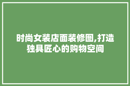 时尚女装店面装修图,打造独具匠心的购物空间