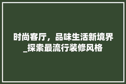 时尚客厅，品味生活新境界_探索最流行装修风格