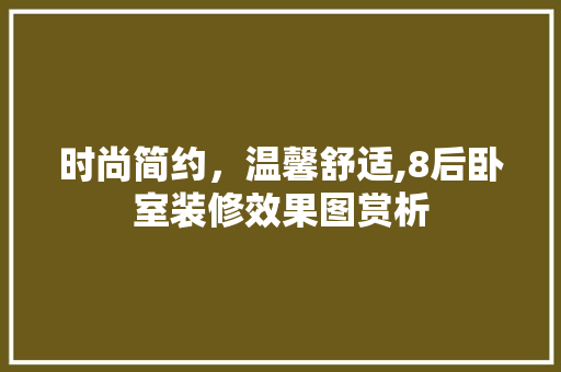 时尚简约，温馨舒适,8后卧室装修效果图赏析