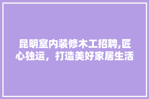 昆明室内装修木工招聘,匠心独运，打造美好家居生活