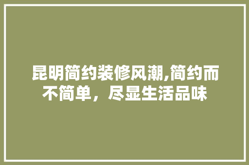 昆明简约装修风潮,简约而不简单，尽显生活品味