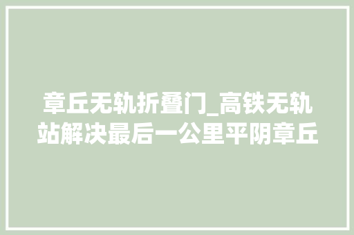 章丘无轨折叠门_高铁无轨站解决最后一公里平阴章丘无缝换乘直达济南西站