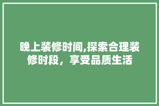 晚上装修时间,探索合理装修时段，享受品质生活