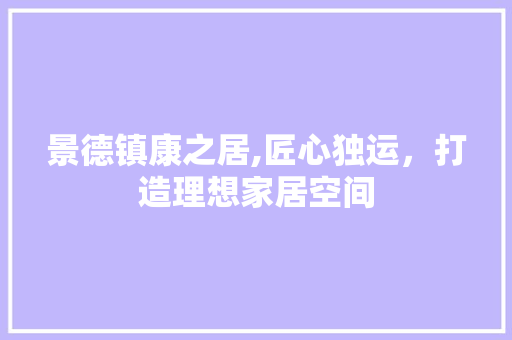 景德镇康之居,匠心独运，打造理想家居空间