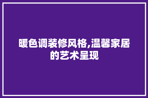 暖色调装修风格,温馨家居的艺术呈现