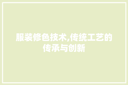 服装修色技术,传统工艺的传承与创新