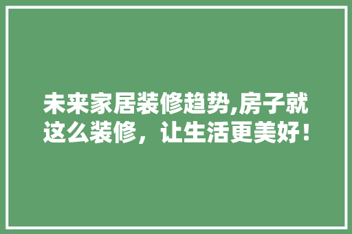 未来家居装修趋势,房子就这么装修，让生活更美好！