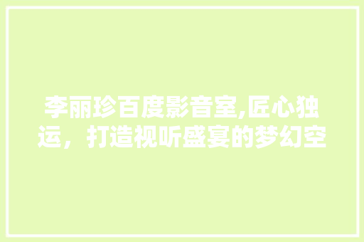 李丽珍百度影音室,匠心独运，打造视听盛宴的梦幻空间 铝合金门