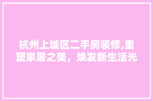 杭州上城区二手房装修,重塑家居之美，焕发新生活光彩
