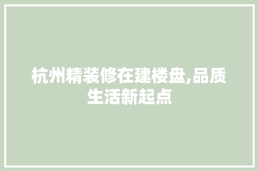 杭州精装修在建楼盘,品质生活新起点
