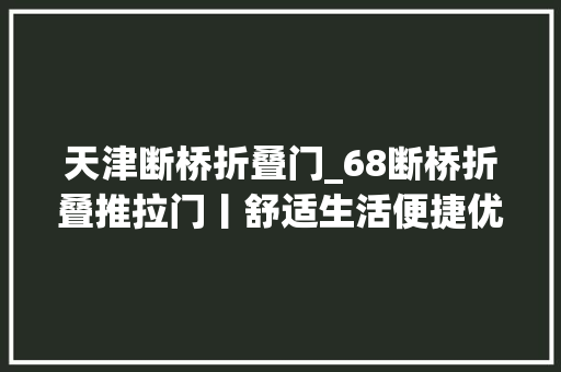 天津断桥折叠门_68断桥折叠推拉门丨舒适生活便捷优雅