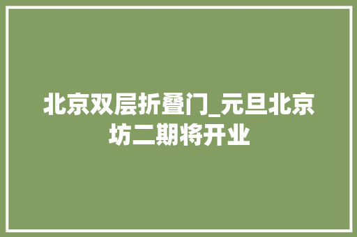 北京双层折叠门_元旦北京坊二期将开业
