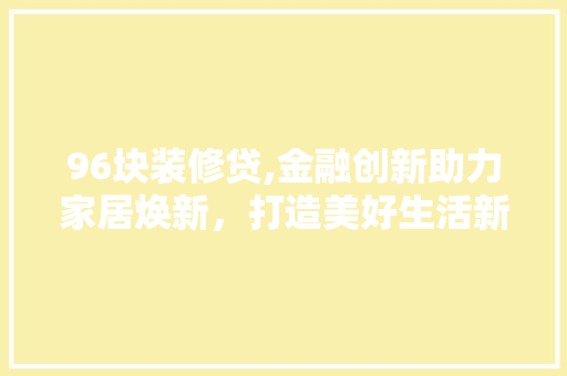 96块装修贷,金融创新助力家居焕新，打造美好生活新境界