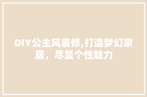DIY公主风装修,打造梦幻家居，尽显个性魅力