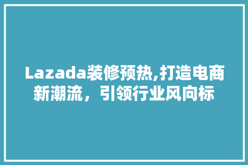 Lazada装修预热,打造电商新潮流，引领行业风向标 复合门