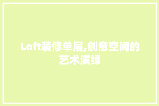 Loft装修单层,创意空间的艺术演绎