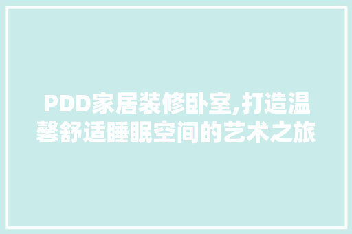 PDD家居装修卧室,打造温馨舒适睡眠空间的艺术之旅
