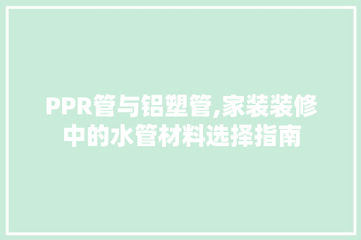 PPR管与铝塑管,家装装修中的水管材料选择指南