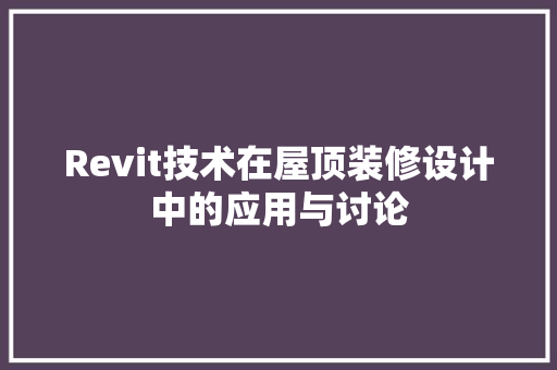 Revit技术在屋顶装修设计中的应用与讨论