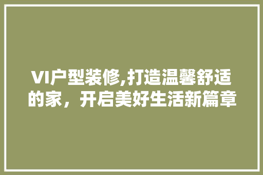 VI户型装修,打造温馨舒适的家，开启美好生活新篇章