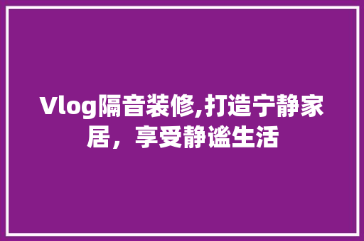 Vlog隔音装修,打造宁静家居，享受静谧生活