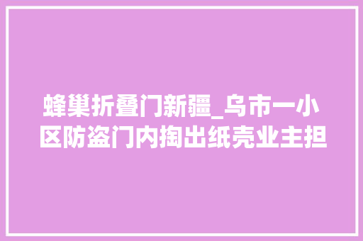 蜂巢折叠门新疆_乌市一小区防盗门内掏出纸壳业主担心这门结实吗