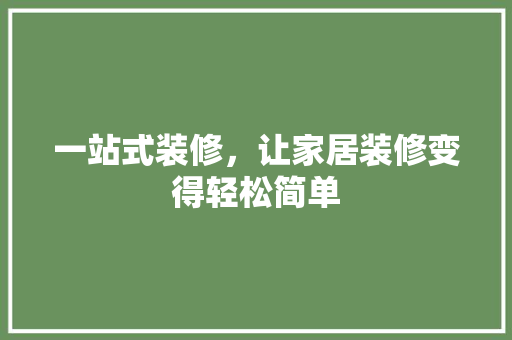 一站式装修，让家居装修变得轻松简单