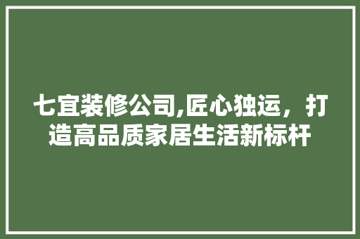 七宜装修公司,匠心独运，打造高品质家居生活新标杆