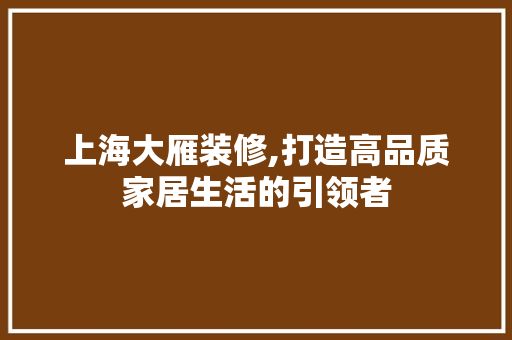上海大雁装修,打造高品质家居生活的引领者