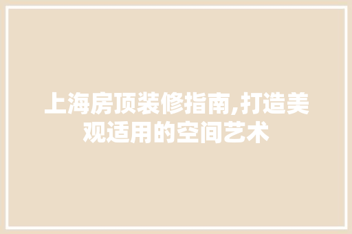 上海房顶装修指南,打造美观适用的空间艺术