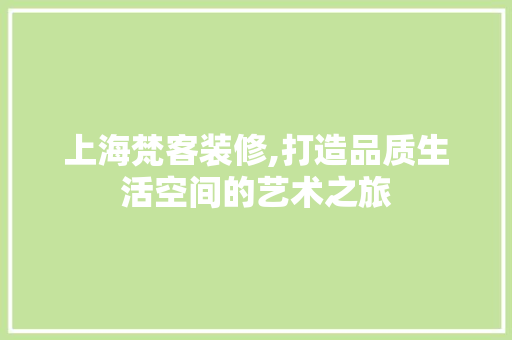 上海梵客装修,打造品质生活空间的艺术之旅