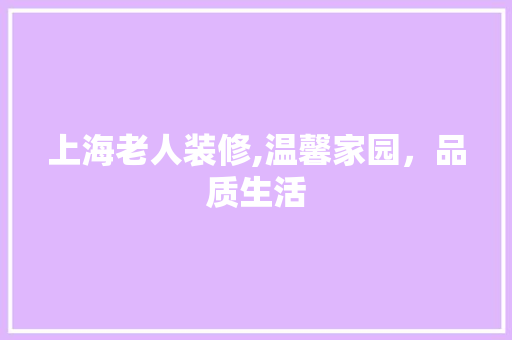 上海老人装修,温馨家园，品质生活
