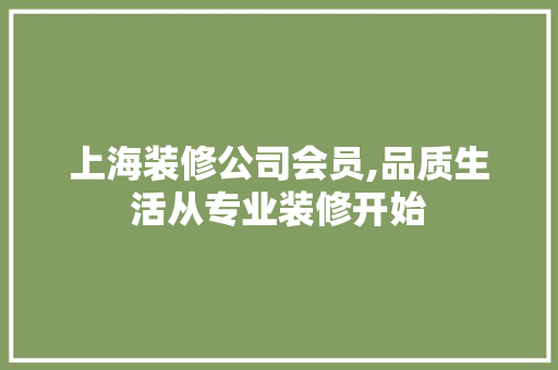 上海装修公司会员,品质生活从专业装修开始