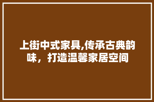 上街中式家具,传承古典韵味，打造温馨家居空间