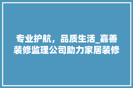 专业护航，品质生活_嘉善装修监理公司助力家居装修工程