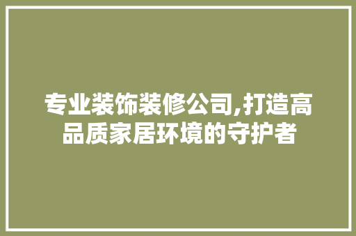 专业装饰装修公司,打造高品质家居环境的守护者