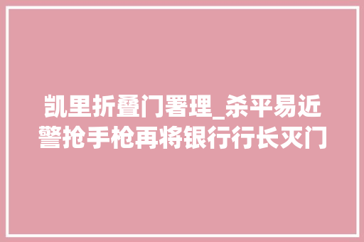凯里折叠门署理_杀平易近警抢手枪再将银行行长灭门潜伏18年后他升任局长拳脚功夫了得却被纪委拿下