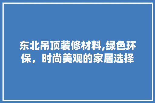 东北吊顶装修材料,绿色环保，时尚美观的家居选择