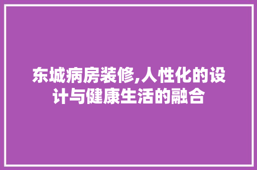 东城病房装修,人性化的设计与健康生活的融合
