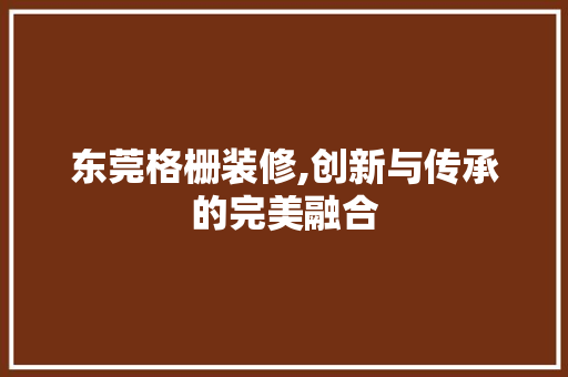 东莞格栅装修,创新与传承的完美融合